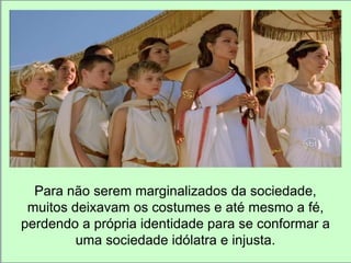 Para não serem marginalizados da sociedade, 
muitos deixavam os costumes e até mesmo a fé, 
perdendo a própria identidade para se conformar a 
uma sociedade idólatra e injusta. 
 
