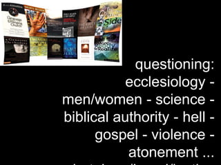questioning:
ecclesiology -
men/women - science -
biblical authority - hell -
gospel - violence -
atonement ...
 