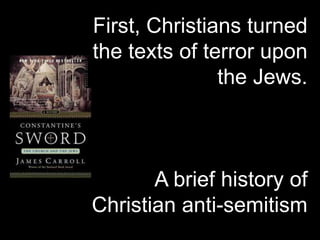 First, Christians turned
the texts of terror upon
the Jews.
A brief history of
Christian anti-semitism
 