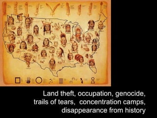 Land theft, occupation, genocide,
trails of tears, concentration camps,
disappearance from history
 