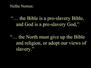 Nellie Norton:
“… the Bible is a pro-slavery Bible,
and God is a pro-slavery God,”
“… the North must give up the Bible
and religion, or adopt our views of
slavery.”
 