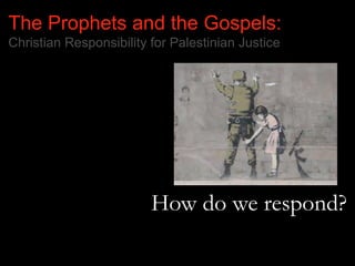 The Prophets and the Gospels:
Christian Responsibility for Palestinian Justice
How do we respond?
 