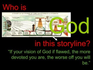 Who is
God
in this storyline?
“If your vision of God if flawed, the more
devoted you are, the worse off you will
be.”
 