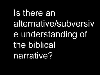 Is there an
alternative/subversiv
e understanding of
the biblical
narrative?
 