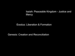 Exodus: Liberation & Formation
Genesis: Creation and Reconciliation
Isaiah: Peaceable Kingdom - Justice and
Mercy
 