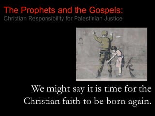 The Prophets and the Gospels:
Christian Responsibility for Palestinian Justice
We might say it is time for the
Christian faith to be born again.
 
