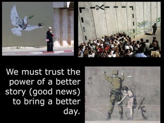 We must trust the
power of a better
story (good news)
to bring a better
day.
 