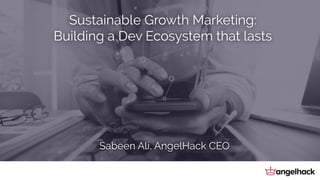 Sustainable Growth Marketing:
Building a Dev Ecosystem that lasts
Sabeen Ali, AngelHack CEO
 