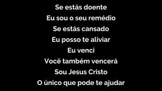 Se estás doente
Eu sou o seu remédio
Se estás cansado
Eu posso te aliviar
Eu venci
Você também vencerá
Sou Jesus Cristo
O único que pode te ajudar
 