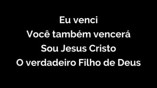 Eu venci
Você também vencerá
Sou Jesus Cristo
O verdadeiro Filho de Deus
 