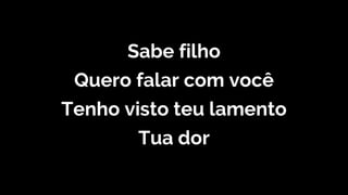 Sabe filho
Quero falar com você
Tenho visto teu lamento
Tua dor
 