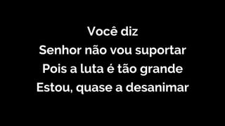 Você diz
Senhor não vou suportar
Pois a luta é tão grande
Estou, quase a desanimar
 