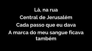 Lá, na rua
Central de Jerusalém
Cada passo que eu dava
A marca do meu sangue ficava
também
 