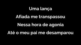Uma lança
Afiada me transpassou
Nessa hora de agonia
Até o meu pai me desamparou
 