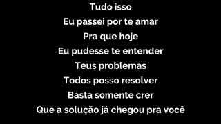 Tudo isso
Eu passei por te amar
Pra que hoje
Eu pudesse te entender
Teus problemas
Todos posso resolver
Basta somente crer
Que a solução já chegou pra você
 