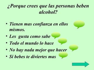 ¿Porque crees que las personas beben
alcohol?
• Tienen mas confianza en ellos
mismos.
• Les gusta como sabe
• Todo el mundo lo hace
• No hay nada mejor que hacer
• Si bebes te diviertes mas

 