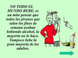 NO TODO EL
MUNDO BEBE, es
un mito pensar que
todos los jóvenes que
salen los fines de
semana acaban
bebiendo alcohol, la
mayoría no lo hace.
Tampoco bebe la
gran mayoría de los
adultos.

 