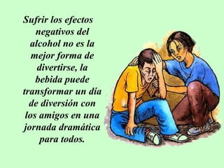 Sufrir los efectos
negativos del
alcohol no es la
mejor forma de
divertirse, la
bebida puede
transformar un día
de diversión con
los amigos en una
jornada dramática
para todos.

 