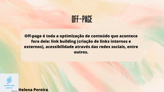 off-page
Off-page é toda a optimização de conteúdo que acontece
fora dele: link building (criação de links internos e
externos), acessibilidade através das redes sociais, entre
outros.
Helena Pereira
 