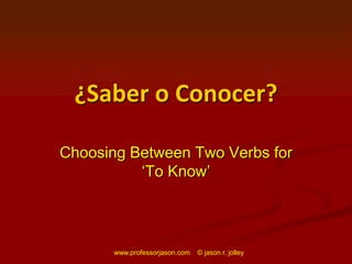 www.professorjason.com © jason r. jolley
¿Saber o Conocer?
Choosing Between Two Verbs for
‘To Know’
 