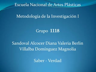Escuela Nacional de Artes Plásticas
Metodología de la Investigación I

Grupo

1118

Sandoval Alcocer Diana Valeria Berlin
Villalba Domínguez Magnolia
Saber - Verdad

 