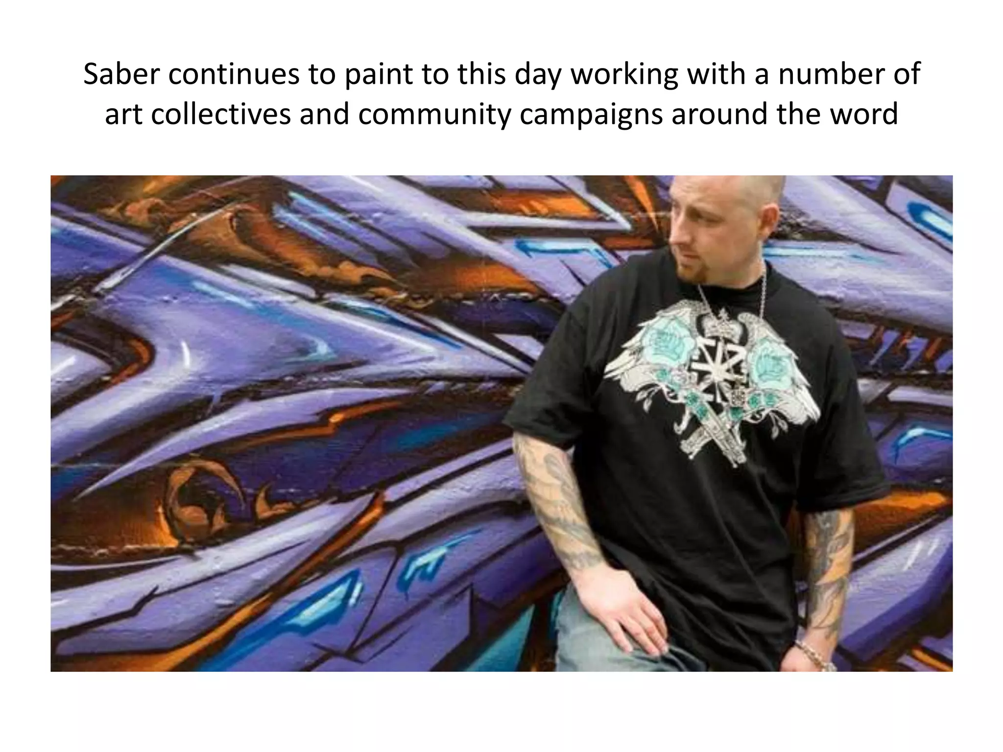 Saber continues to paint to this day working with a number of
 art collectives and community campaigns around the word
 