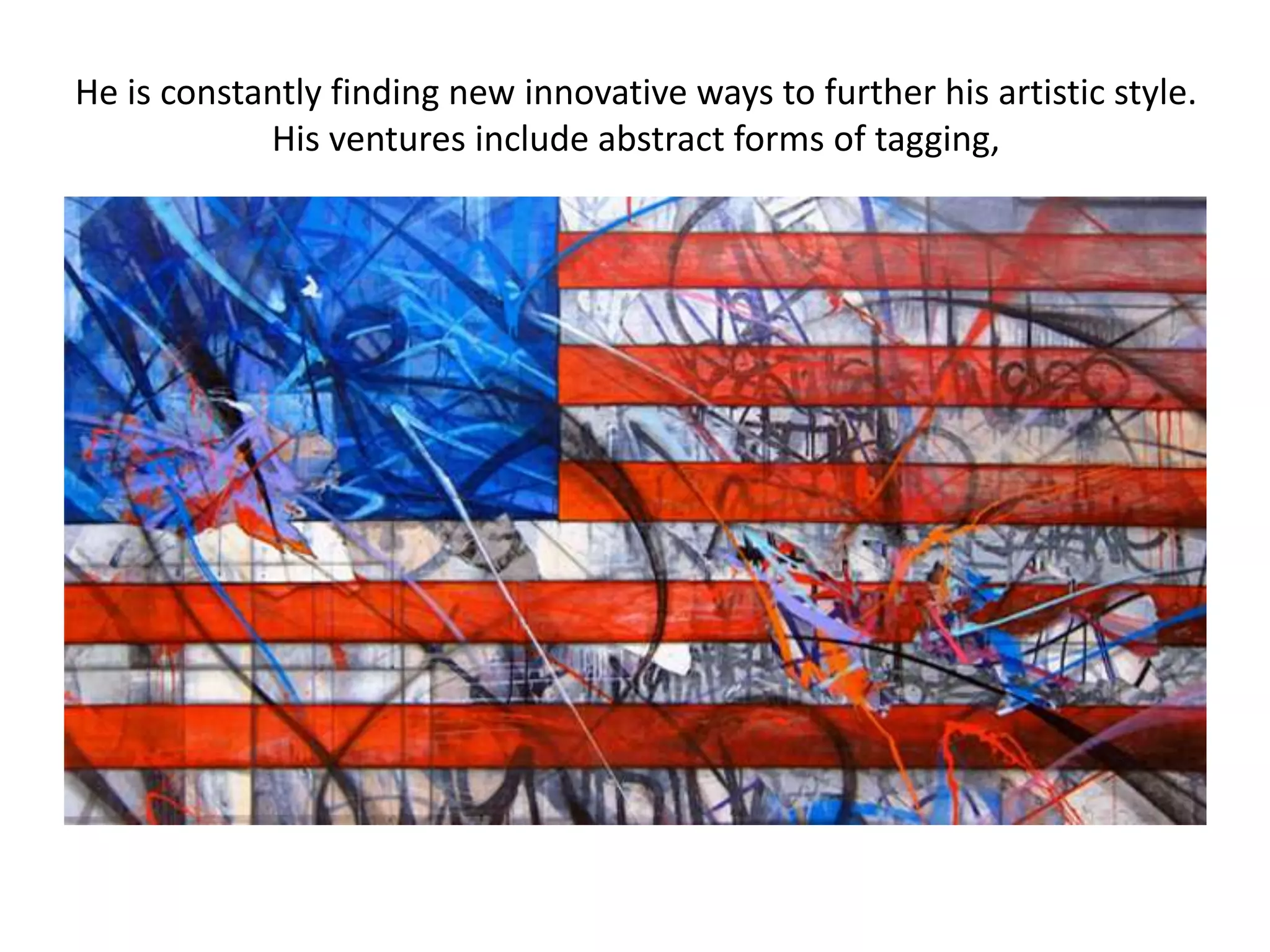 He is constantly finding new innovative ways to further his artistic style.
            His ventures include abstract forms of tagging,
 