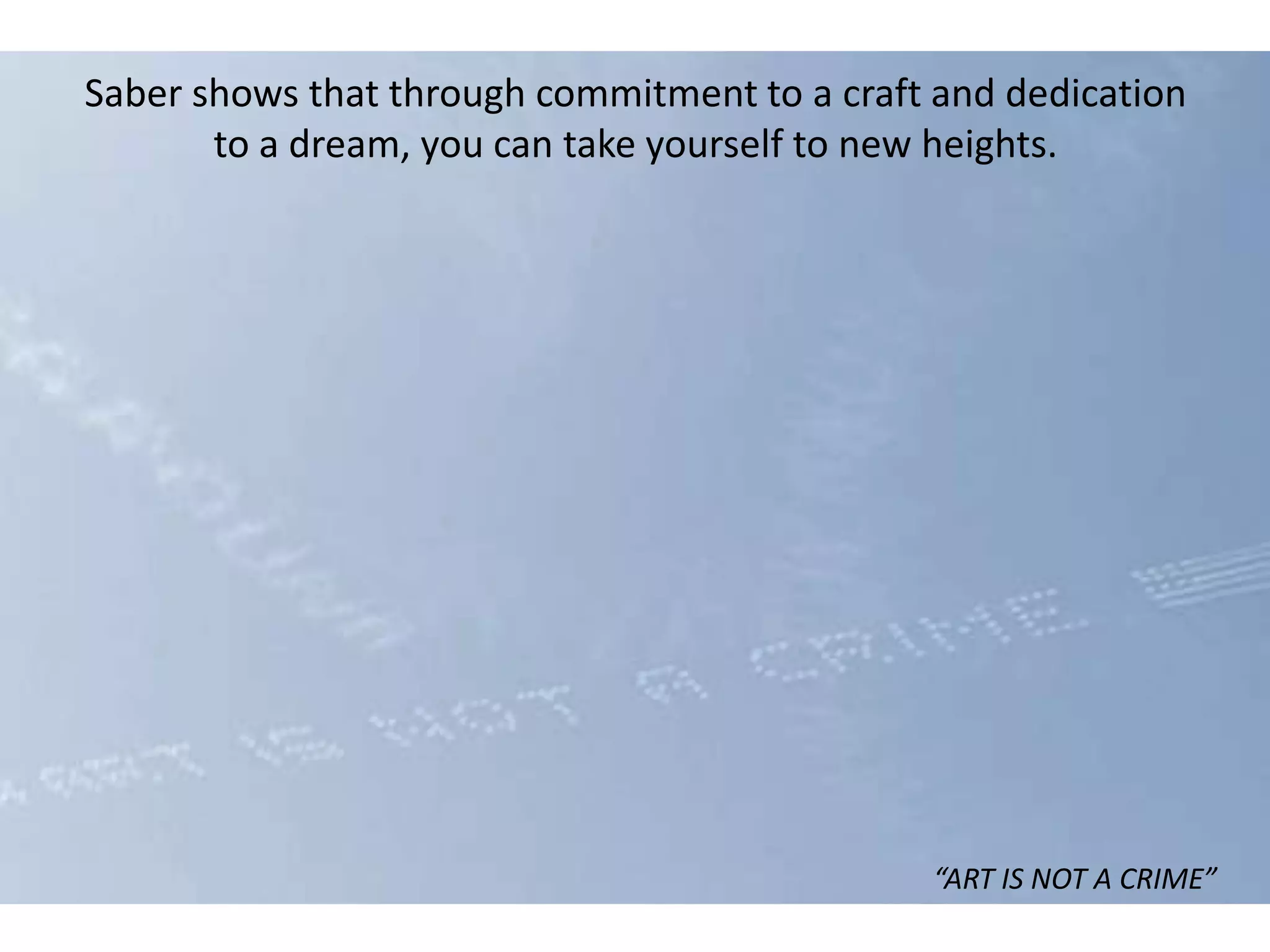 Saber shows that through commitment to a craft and dedication
       to a dream, you can take yourself to new heights.




                                              “ART IS NOT A CRIME”
 