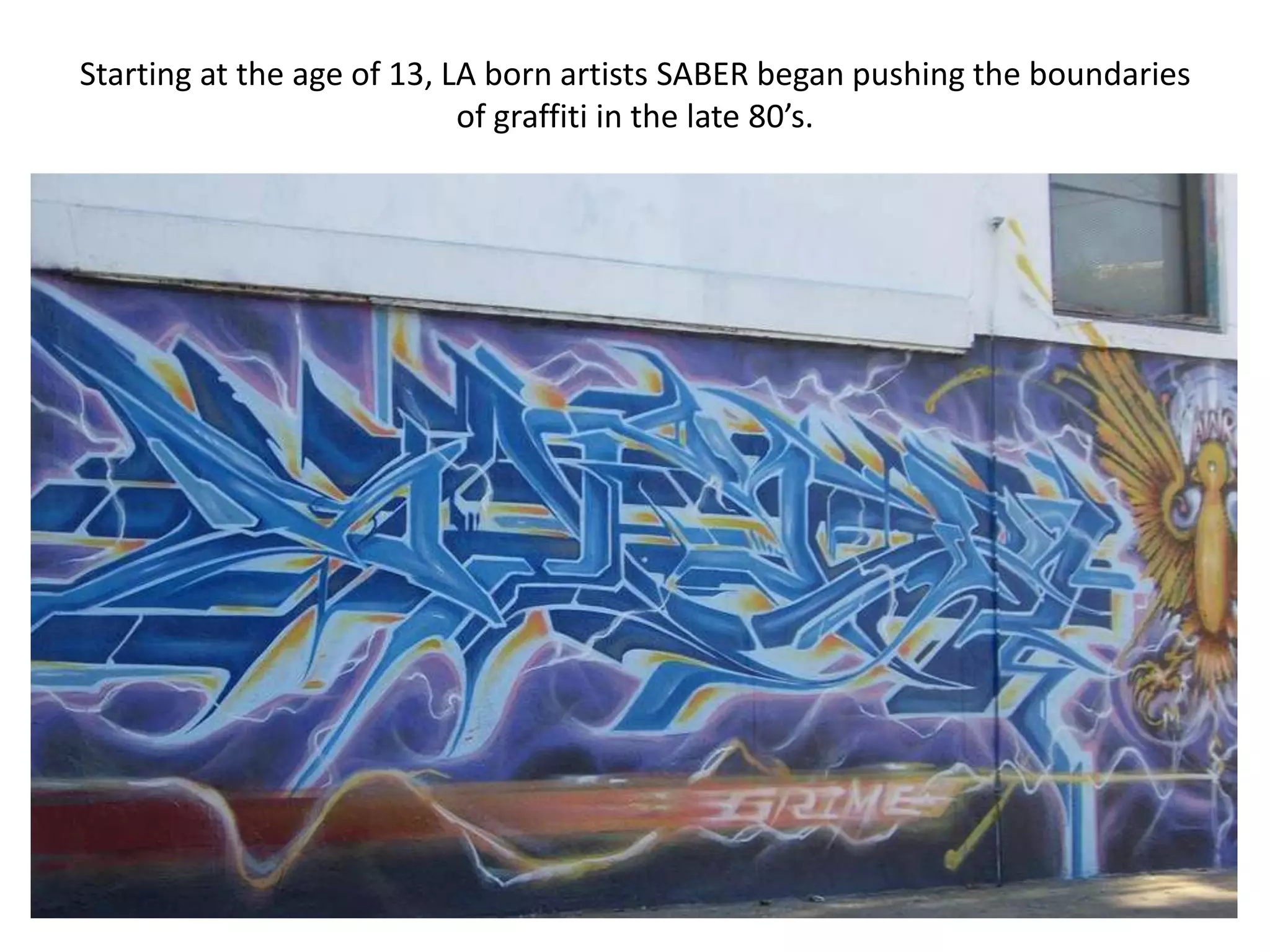 Starting at the age of 13, LA born artists SABER began pushing the boundaries
                            of graffiti in the late 80’s.
 
