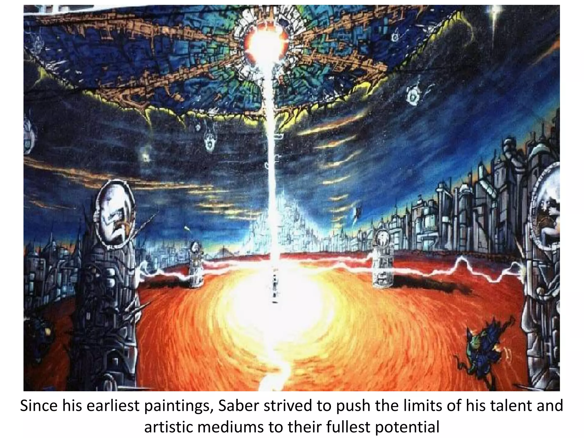Since his earliest paintings, Saber strived to push the limits of his talent and
                   artistic mediums to their fullest potential
 