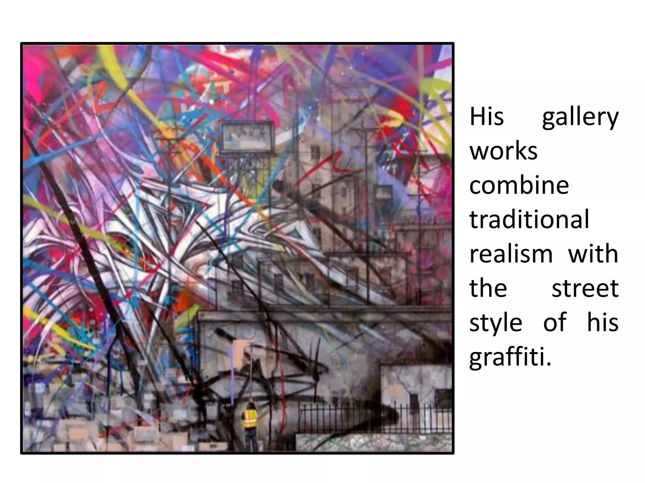 His gallery
works
combine
traditional
realism with
the      street
style of his
graffiti.
 