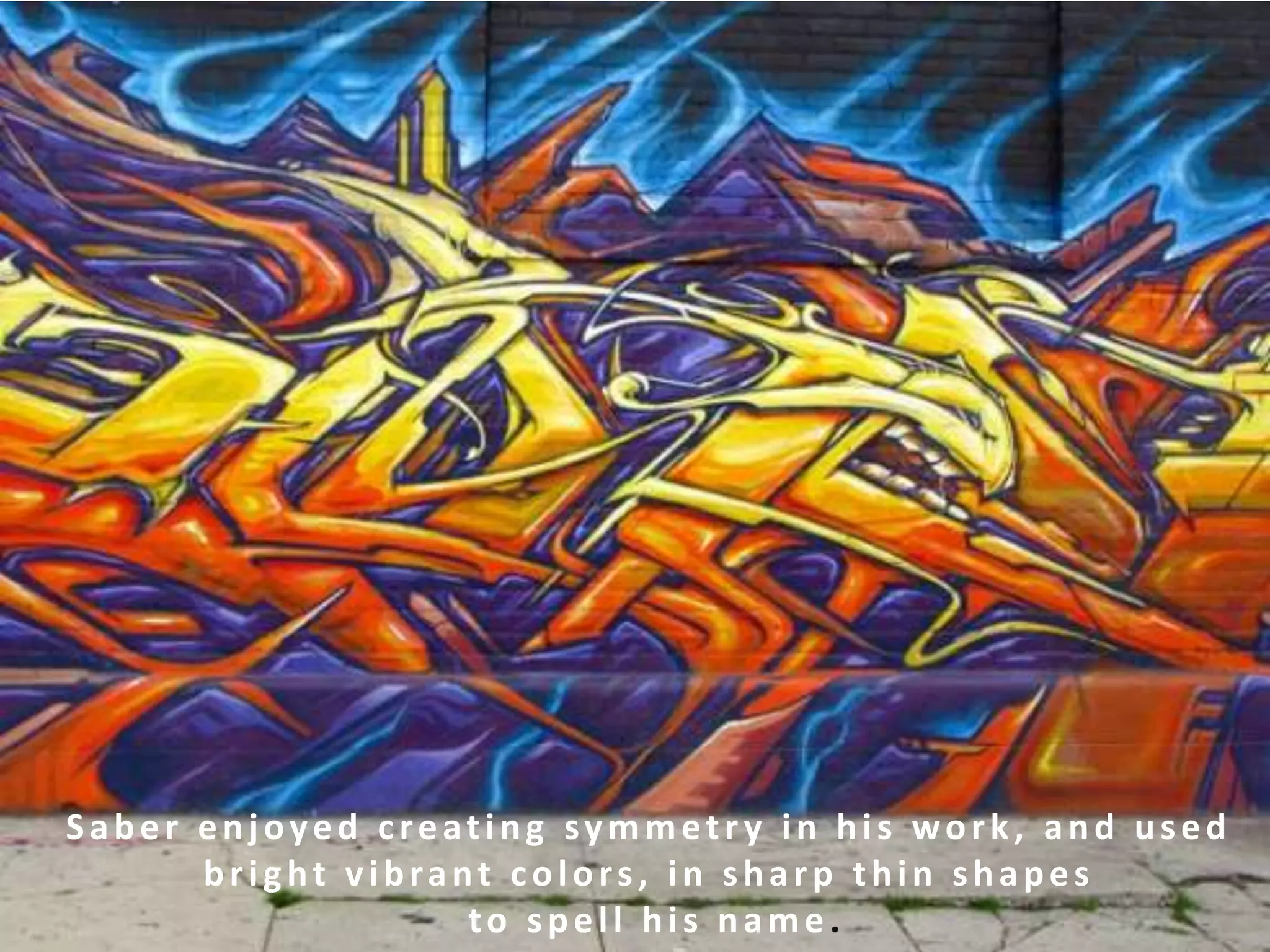 Saber enjoyed creating symmetry in his work, and used
      bright vibrant colors, in sharp thin shapes
                   to spell his name.
 