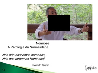 14
ATITUDES & VALORES
Normose
A Patologia da Normalidade.
Nós não nascemos humanos,
Nós nos tornamos Humanos!
Roberto Crema
 