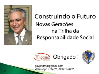 Construindo o Futuro
Novas Gerações
na Trilha da
Responsabilidade Social
govpadrao@gmail.com
Whatsapp +55 (21) 99661-2692
Obrigado !
19
 