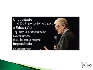 6
Criatividade
é tão importante hoje para
a Educação
quanto a alfabetização.
Deveríamos
trata-la com a mesma
Importância
Sir Ken Robinson
 