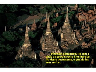 O homem deslumbrou-se com a visão da pedra e pediu à mulher que lha desse de presente, o que ela fez sem hesitar. 