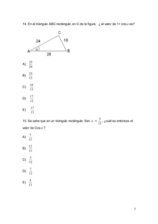 7
14. En el triángulo ABC rectángulo en C de la figura, ¿ el valor de 1+ cos es?
A)
26
25
B)
13
25
C)
13
18
D)
12
17
E)
13
17
15. Se sabe que en un triángulo rectángulo Sen  =
13
5
, ¿cuál es entonces el
valor de Cos ?
A)
12
7
B)
13
12
C)
12
5
D)
13
7
E)
13
8
 