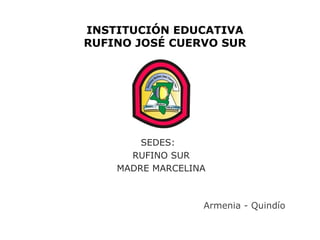 INSTITUCIÓN EDUCATIVA
RUFINO JOSÉ CUERVO SUR




        SEDES:
      RUFINO SUR
    MADRE MARCELINA



                  Armenia - Quindío
 