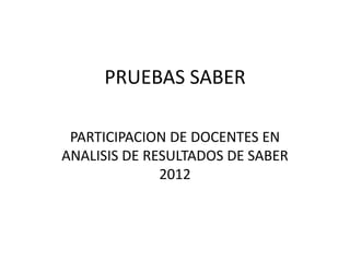 PRUEBAS SABER
PARTICIPACION DE DOCENTES EN
ANALISIS DE RESULTADOS DE SABER
2012

 
