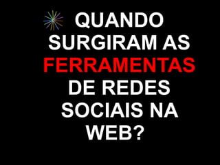 QUANDO
SURGIRAM AS
FERRAMENTAS
  DE REDES
 SOCIAIS NA
   WEB?
 
