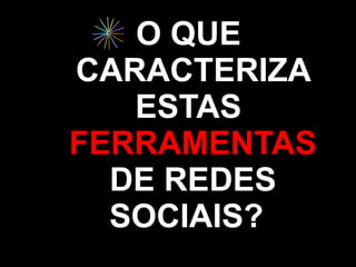 O QUE
CARACTERIZA
   ESTAS
FERRAMENTAS
  DE REDES
  SOCIAIS?
 