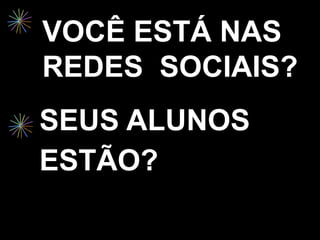 VOCÊ ESTÁ NAS
REDES SOCIAIS?
SEUS ALUNOS
ESTÃO?
 