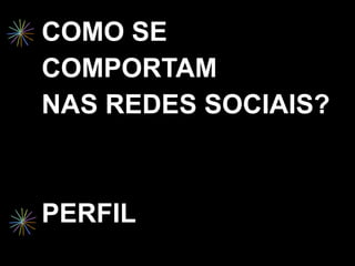 COMO SE
COMPORTAM
NAS REDES SOCIAIS?



PERFIL
 