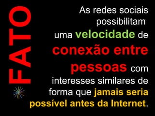 As redes sociais
FATO             possibilitam
        uma velocidade de
        conexão entre
          pessoas com
        interesses similares de
       forma que jamais seria
   possível antes da Internet.
                      Internet
 