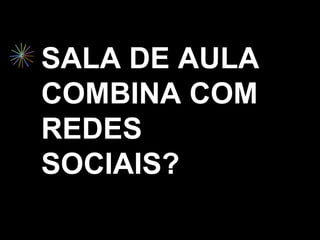 SALA DE AULA
COMBINA COM
REDES
SOCIAIS?
 