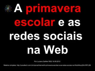 A primavera
        escolar e as
       redes sociais
          na Web
                                         Por Luciano Sathler RSS 18.09.2012

Matéria completa: http://canaltech.com.br/coluna/internet/A-primavera-escolar-e-as-redes-sociais-na-Web/#ixzz26vVRFLSB
 