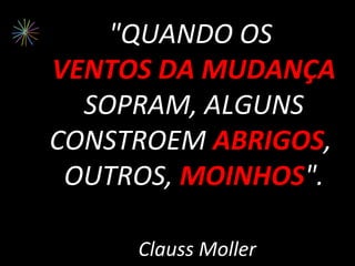 "QUANDO OS
VENTOS DA MUDANÇA
  SOPRAM, ALGUNS
CONSTROEM ABRIGOS,
           ABRIGOS
 OUTROS, MOINHOS".
         MOINHOS

     Clauss Moller
 