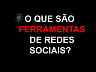 O QUE SÃO
FERRAMENTAS
  DE REDES
  SOCIAIS?
 