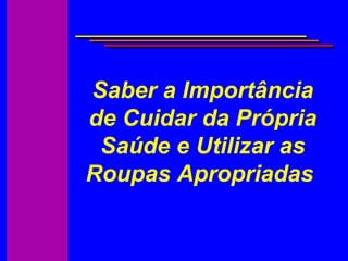 Saber a Importância
de Cuidar da Própria
Saúde e Utilizar as
Roupas Apropriadas
 