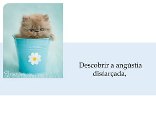 Descobrir a angústia
disfarçada,

 